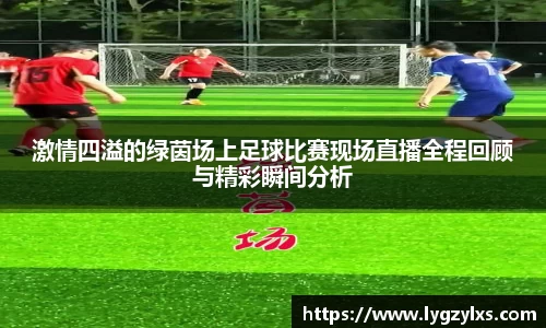 激情四溢的绿茵场上足球比赛现场直播全程回顾与精彩瞬间分析