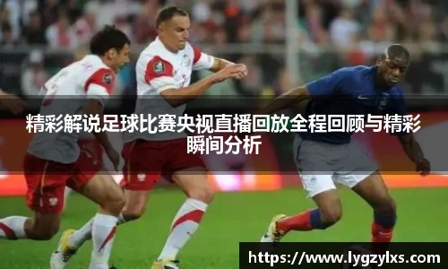 精彩解说足球比赛央视直播回放全程回顾与精彩瞬间分析