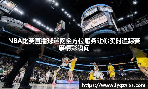 NBA比赛直播球迷网全方位服务让你实时追踪赛事精彩瞬间