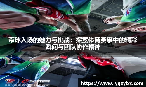 带球入场的魅力与挑战：探索体育赛事中的精彩瞬间与团队协作精神