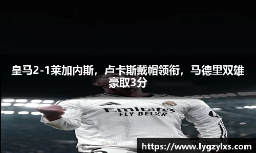皇马2-1莱加内斯，卢卡斯戴帽领衔，马德里双雄豪取3分
