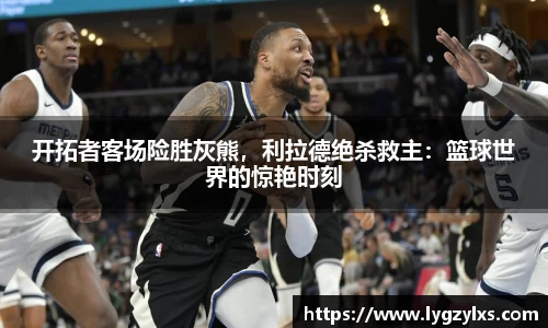 开拓者客场险胜灰熊，利拉德绝杀救主：篮球世界的惊艳时刻